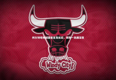 ng体育官方网站-阿尔特塔揭秘道曼首发反应，微微一笑藏深意