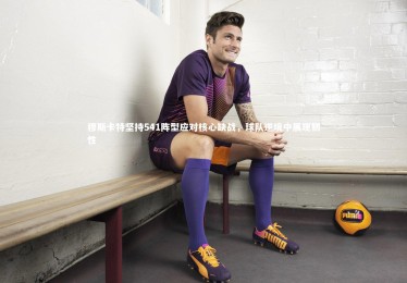 ng体育|穆斯卡特坚持541阵型应对核心缺战，球队逆境中展现韧性