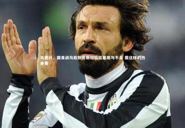 ng体育：马德兴，国青战乌兹别克斯坦验出差距与不足 需这样的热身赛