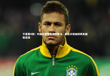 【ng体育】不是第4档！中国队蜕变亚洲杯黑马，最佳分组抽到两鱼腩稳出线