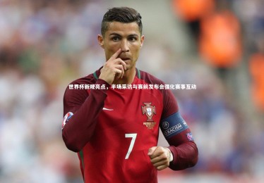 ng体育官方网站：世界杯新规亮点，半场采访与赛前发布会强化赛事互动