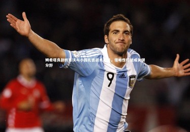 ng体育官方网站|姆希塔良剖析齐沃与小因扎吉战术差异，侵略性打法成关键分野