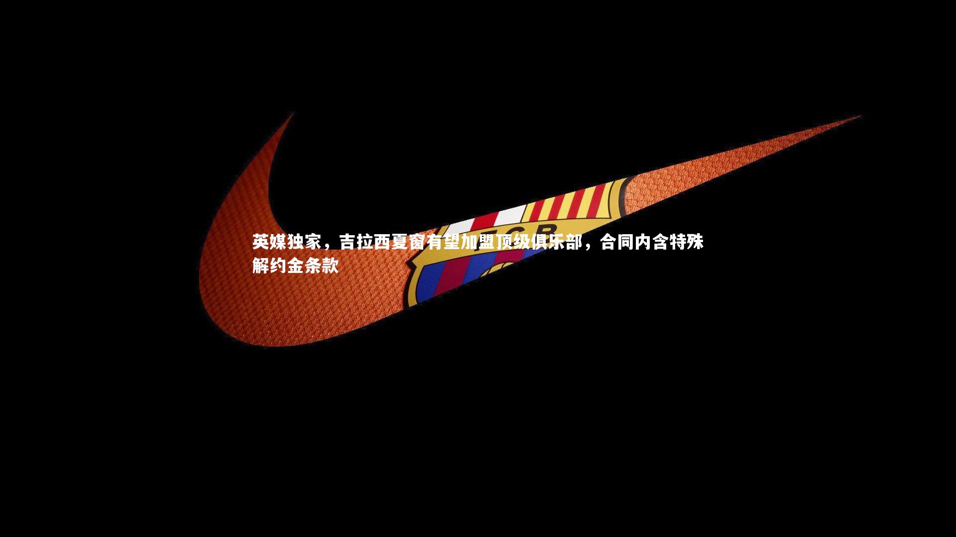 英媒独家，吉拉西夏窗有望加盟顶级俱乐部，合同内含特殊解约金条款